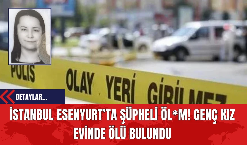 İstanbul Esenyurt’ta Şüpheli Öl*m! Genç Kız Evinde Öl* Bulundu