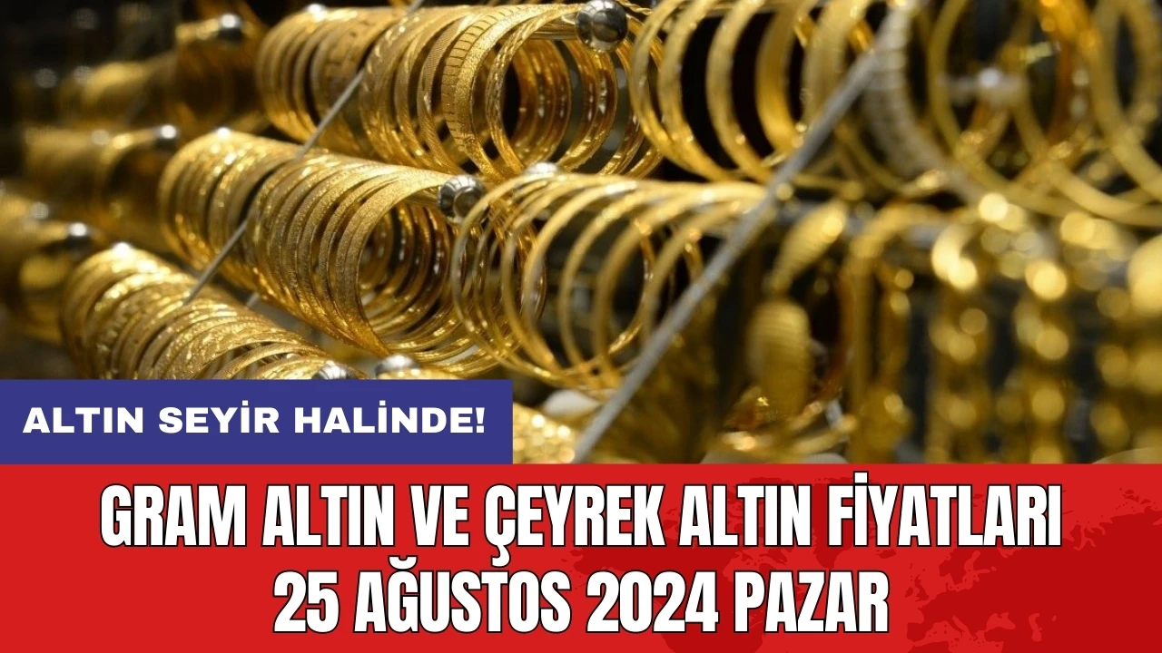 Altın seyir halinde! Gram altın ve çeyrek altın fiyatları 25 Ağustos 2024 Pazar