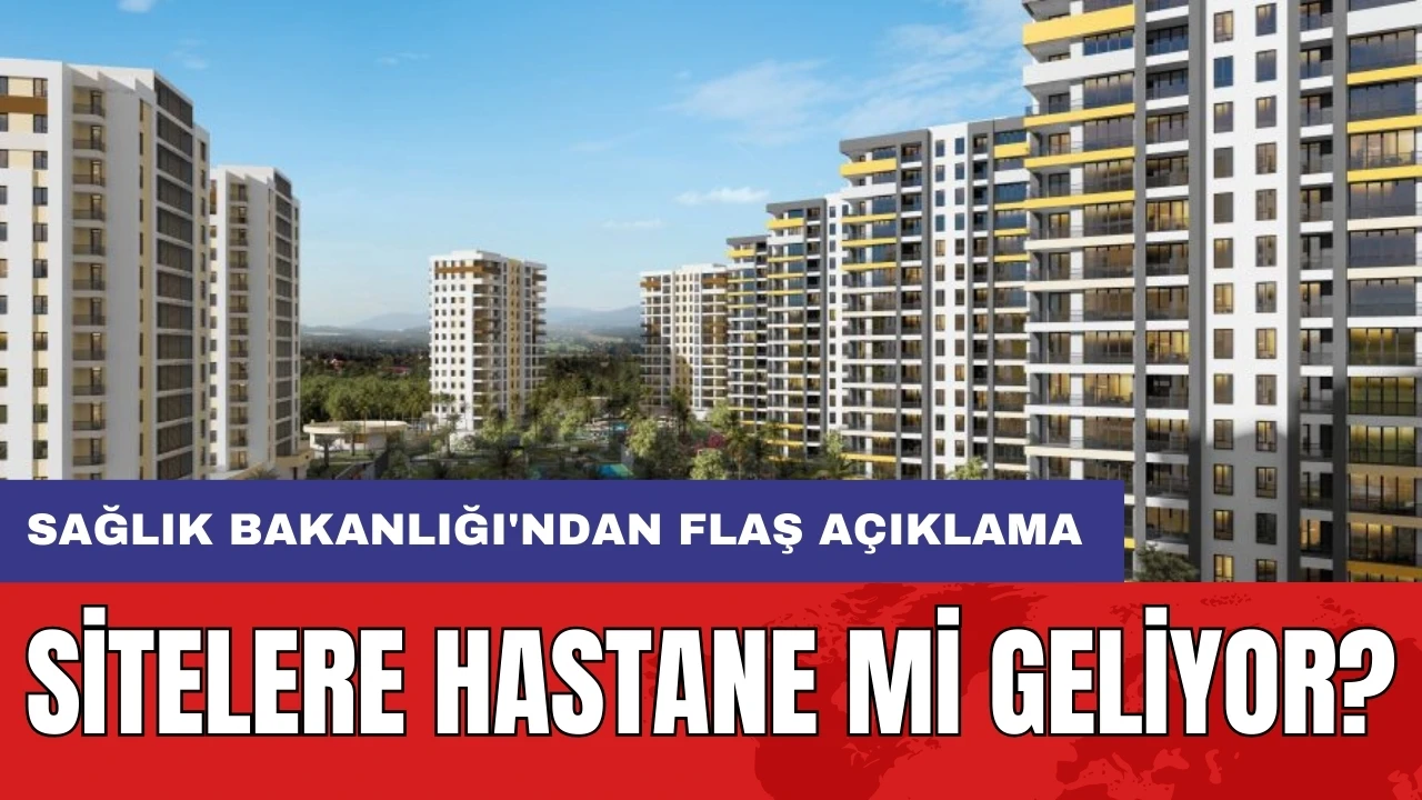 Sitelere hastane mi geliyor? Sağlık Bakanlığı'ndan flaş açıklama