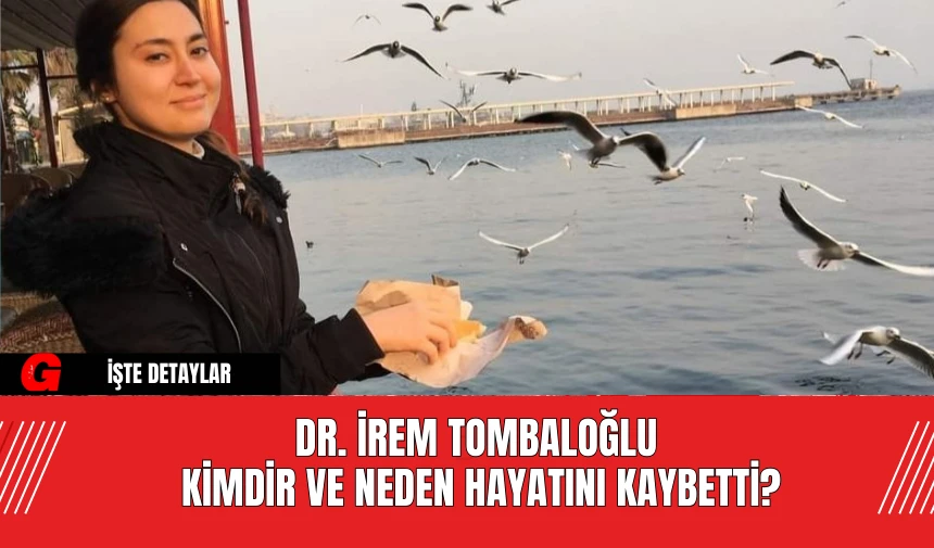 Dr. İrem Tombaloğlu Kimdir ve Neden Hayatını Kaybetti?