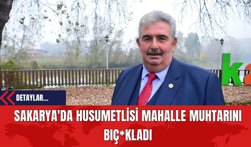 Sakarya'da Husumetlisi Mahalle Muhtarını Bıç*kladı