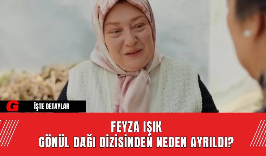 Feyza Işık, Gönül Dağı Dizisinden Neden Ayrıldı? İşte Detaylar