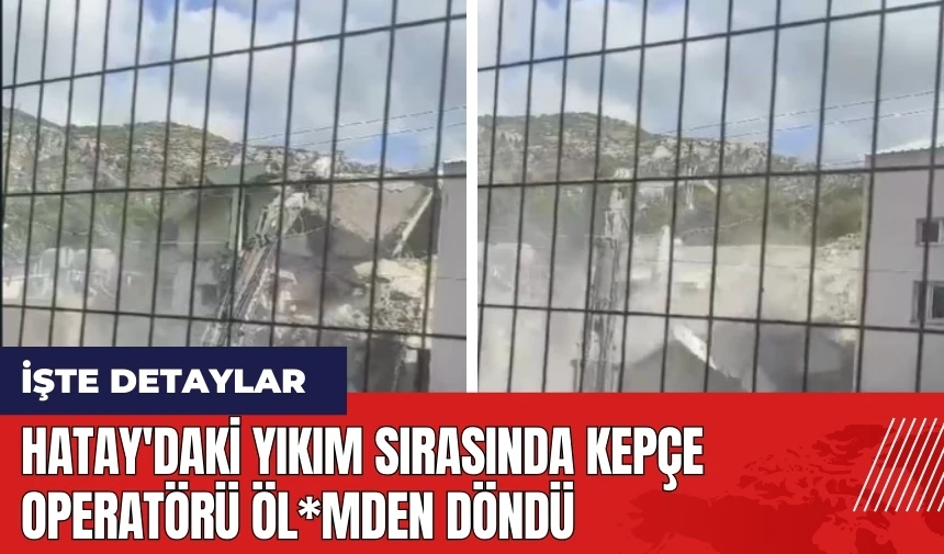 Hatay'daki yıkım sırasında kepçe operatörü öl*mden döndü