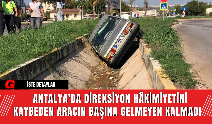 Antalya'da Direksiyon Hâkimiyetini Kaybeden Aracın Başına Gelmeyen Kalmadı