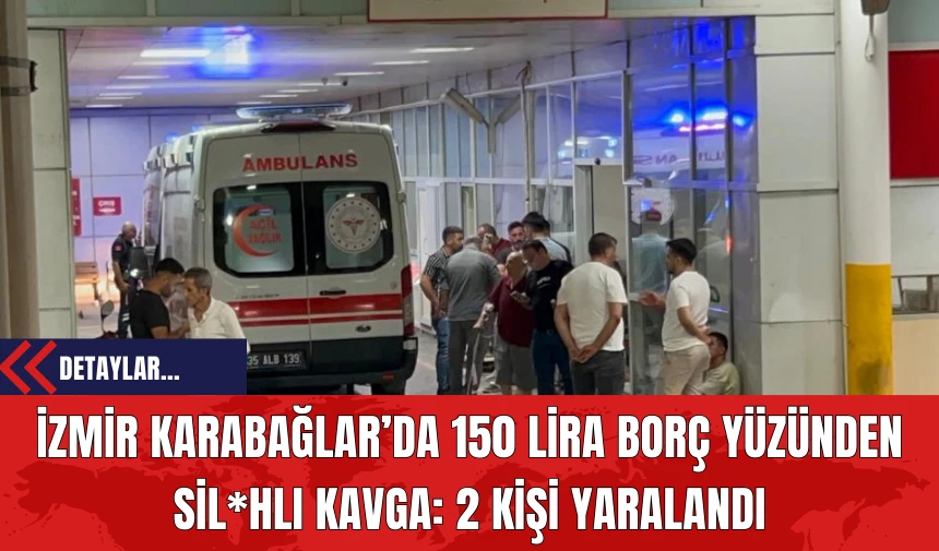 İzmir Karabağlar’da 150 Lira Borç Yüzünden Sil*hlı Kavga: 2 Kişi Yaralandı