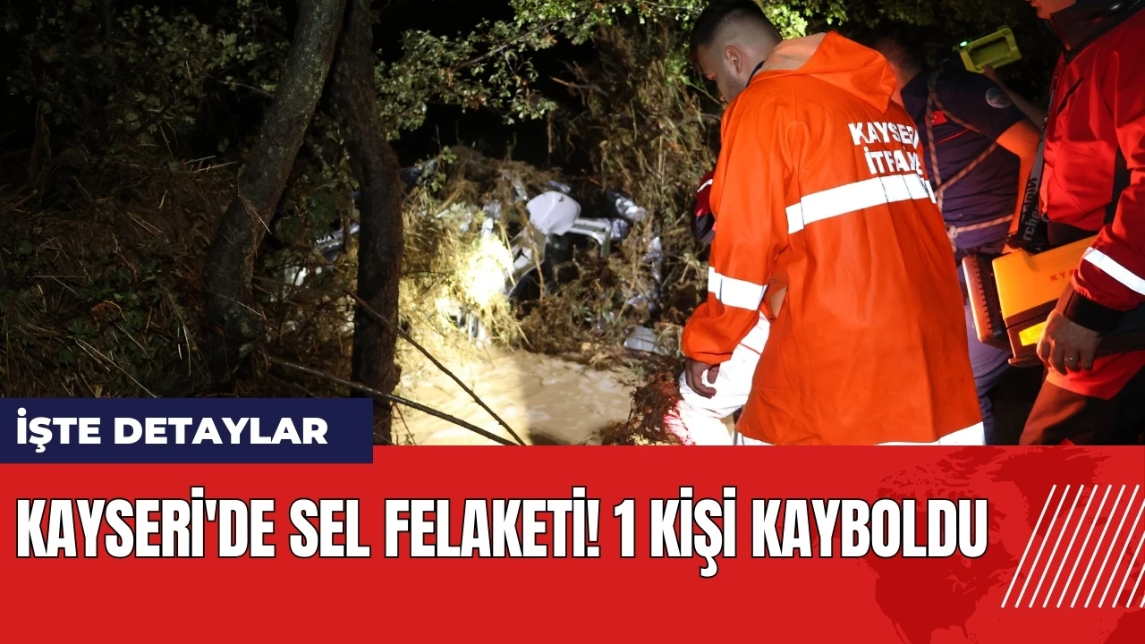 Kayseri'de sel felaketi! 1 kişi kayboldu