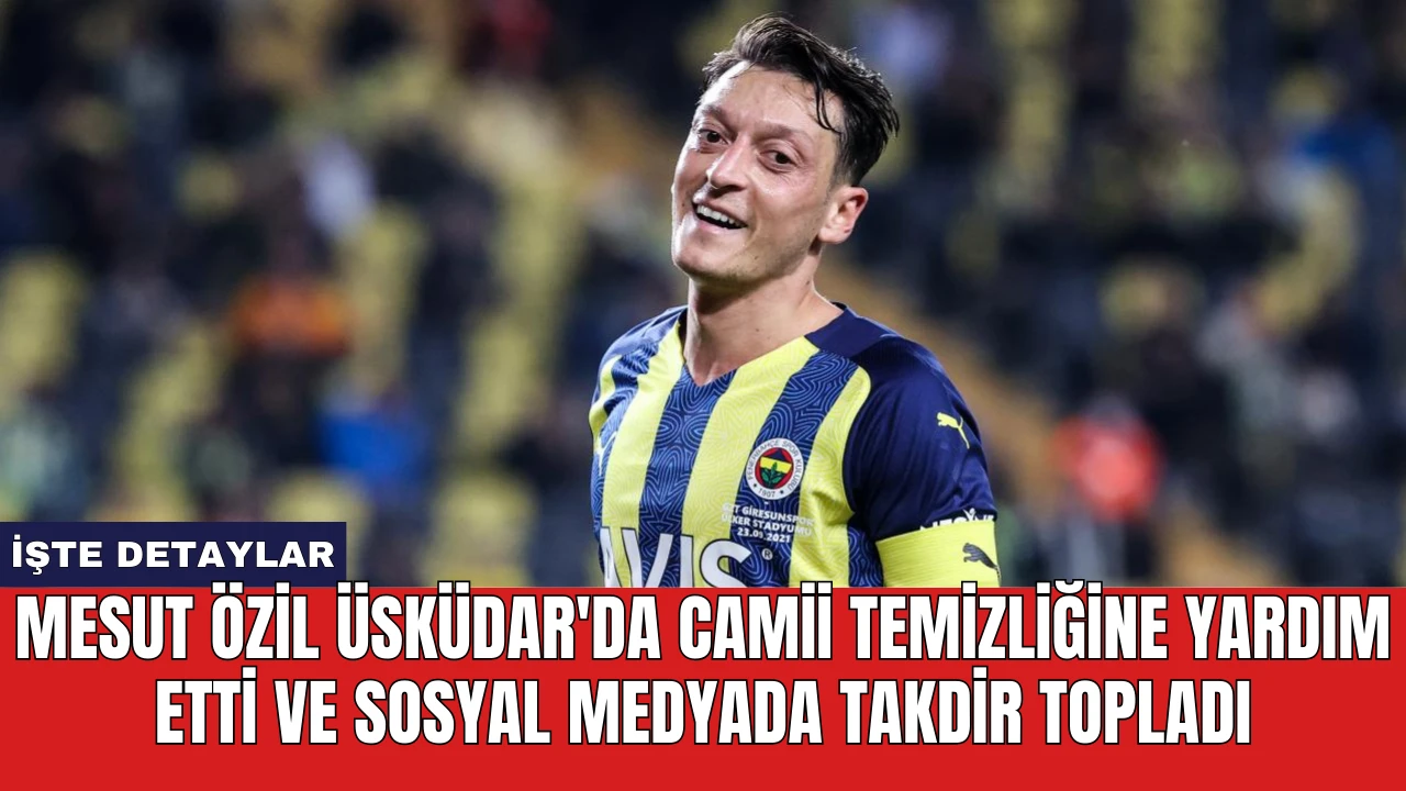 Mesut Özil Üsküdar'da Camii Temizliğine Yardım Etti ve Sosyal Medyada Takdir Topladı