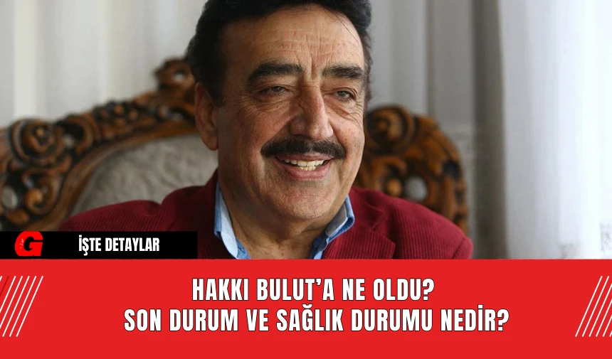 Hakkı Bulut’a Ne Oldu? Son Durum ve Sağlık Durumu Nedir?