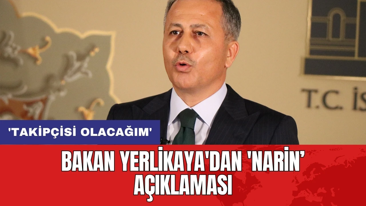 Bakan Yerlikaya'dan 'Narin' açıklaması: 'Takipçisi olacağım'