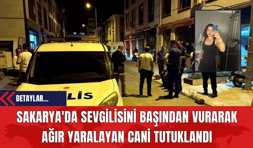 Sakarya'da Sevgilisini Başından Vurarak Ağır Yaralayan Cani Tutuklandı