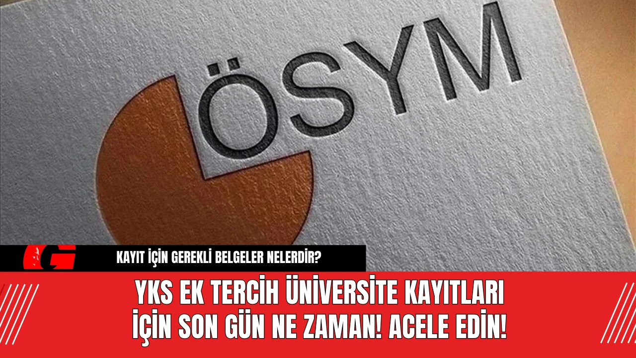 YKS Ek Tercih Üniversite Kayıtları İçin Son Gün Ne Zaman! Acele Edin!