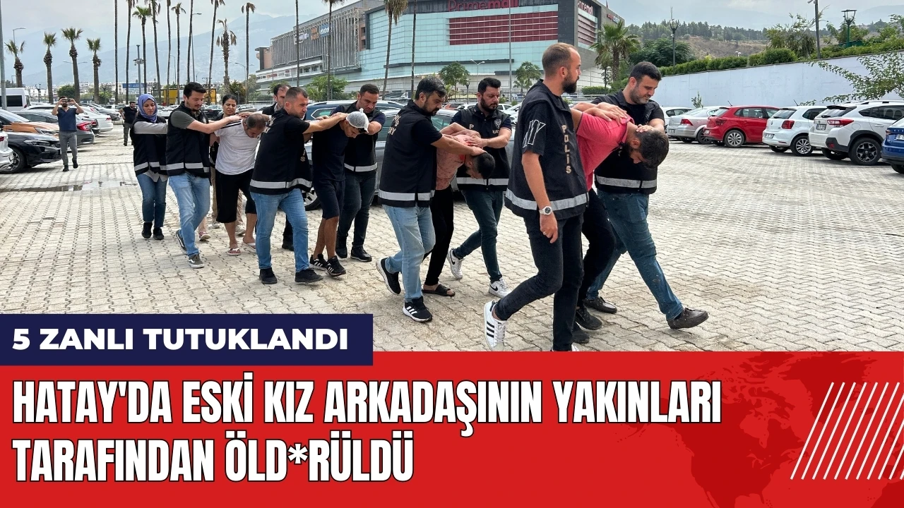 Hatay'da eski kız arkadaşının yakınları tarafından öld*rüldü: 5 zanlı tutuklandı