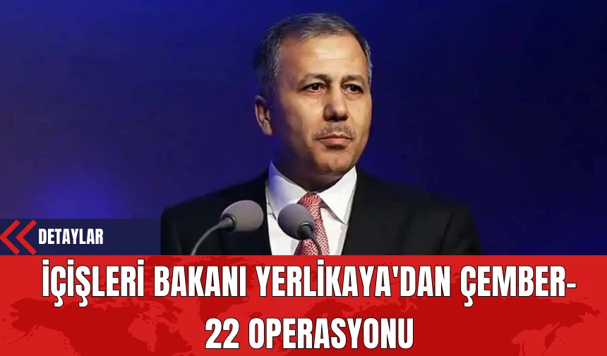 İçişleri Bakanı Yerlikaya'dan Çember-22 Operasyonu