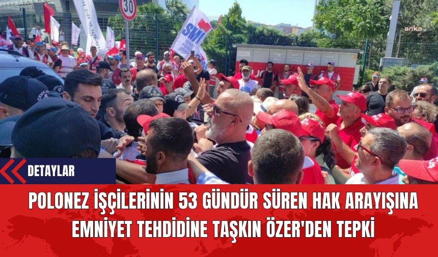 Polonez İşçilerinin 53 Gündür Süren Hak Arayışına Emniyet Tehdidine Taşkın Özer'den Tepki