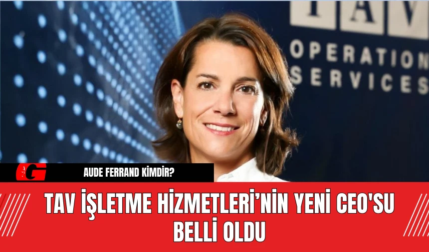 TAV İşletme Hizmetleri’nin Yeni CEO'su Belli Oldu