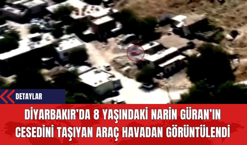 Diyarbakır’da 8 Yaşındaki Narin Güran’ın Ces*dini Taşıyan Araç Havadan Görüntülendi