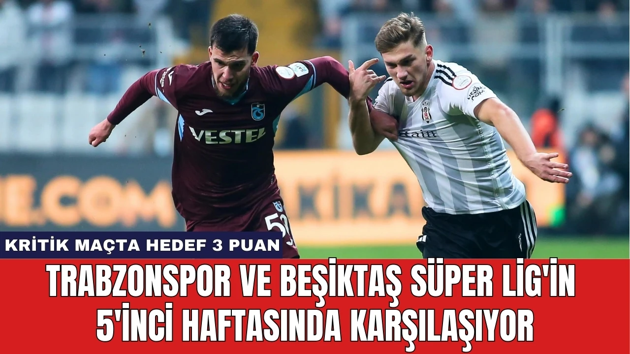 Trabzonspor ve Beşiktaş Süper Lig'in 5'inci Haftasında Karşılaşıyor