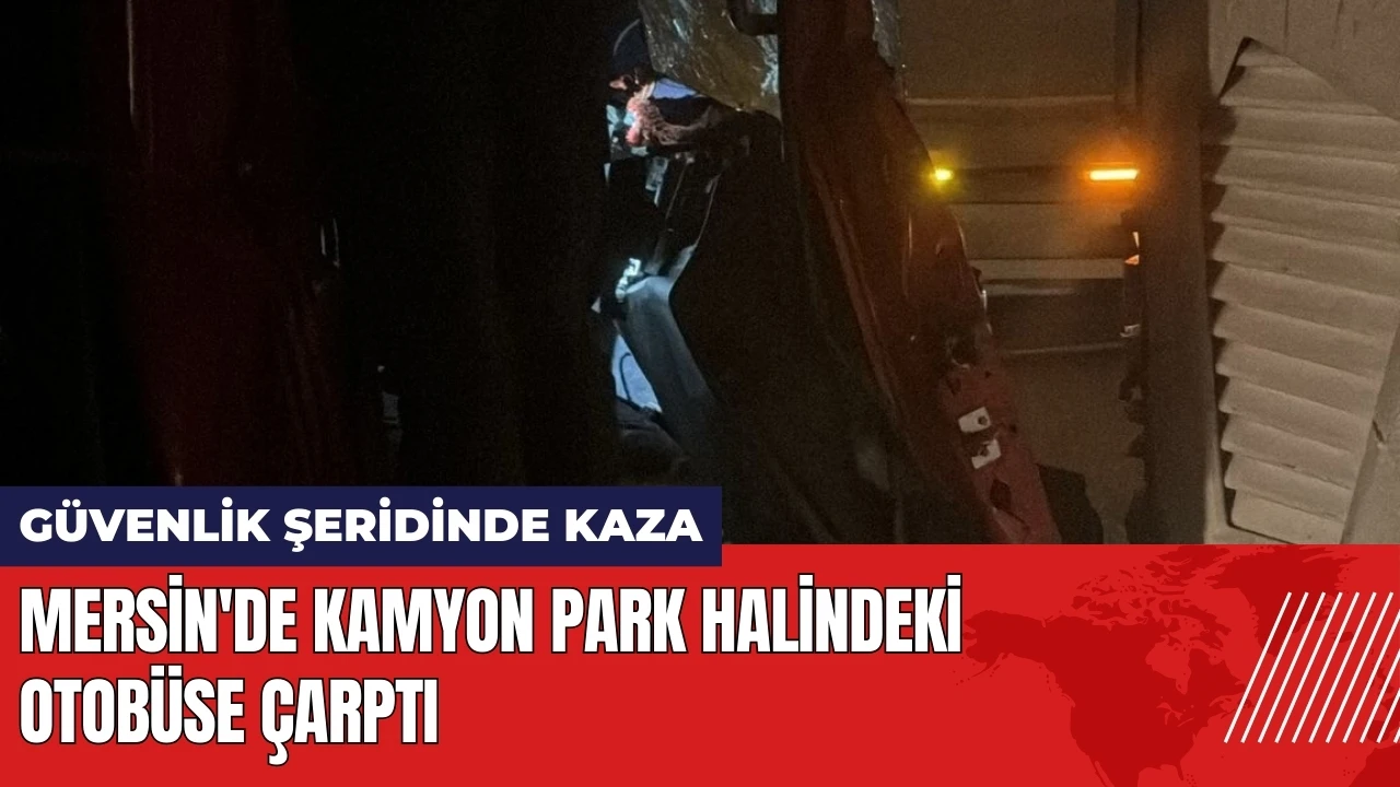 Mersin'de kamyon park halindeki otobüse çarptı