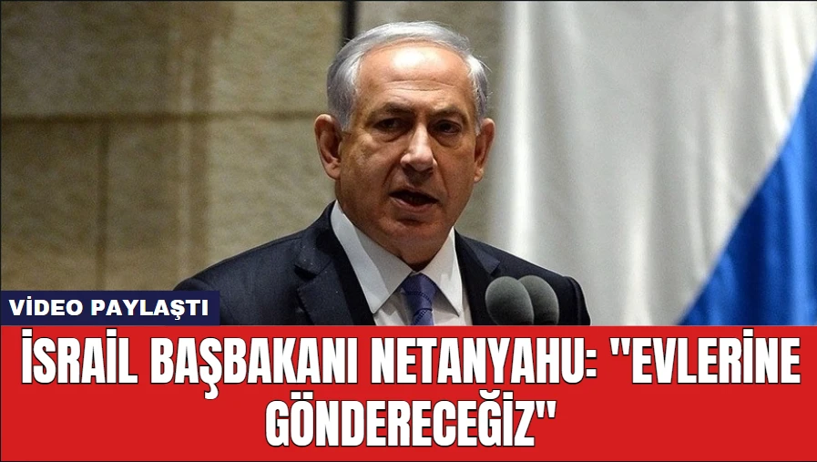 İsrail Başbakanı Netanyahu: ''Evlerine Göndereceğiz''