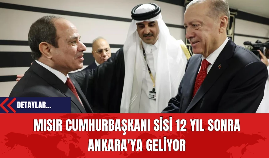 Mısır Cumhurbaşkanı Sisi 12 Yıl Sonra Ankara'ya Geliyor