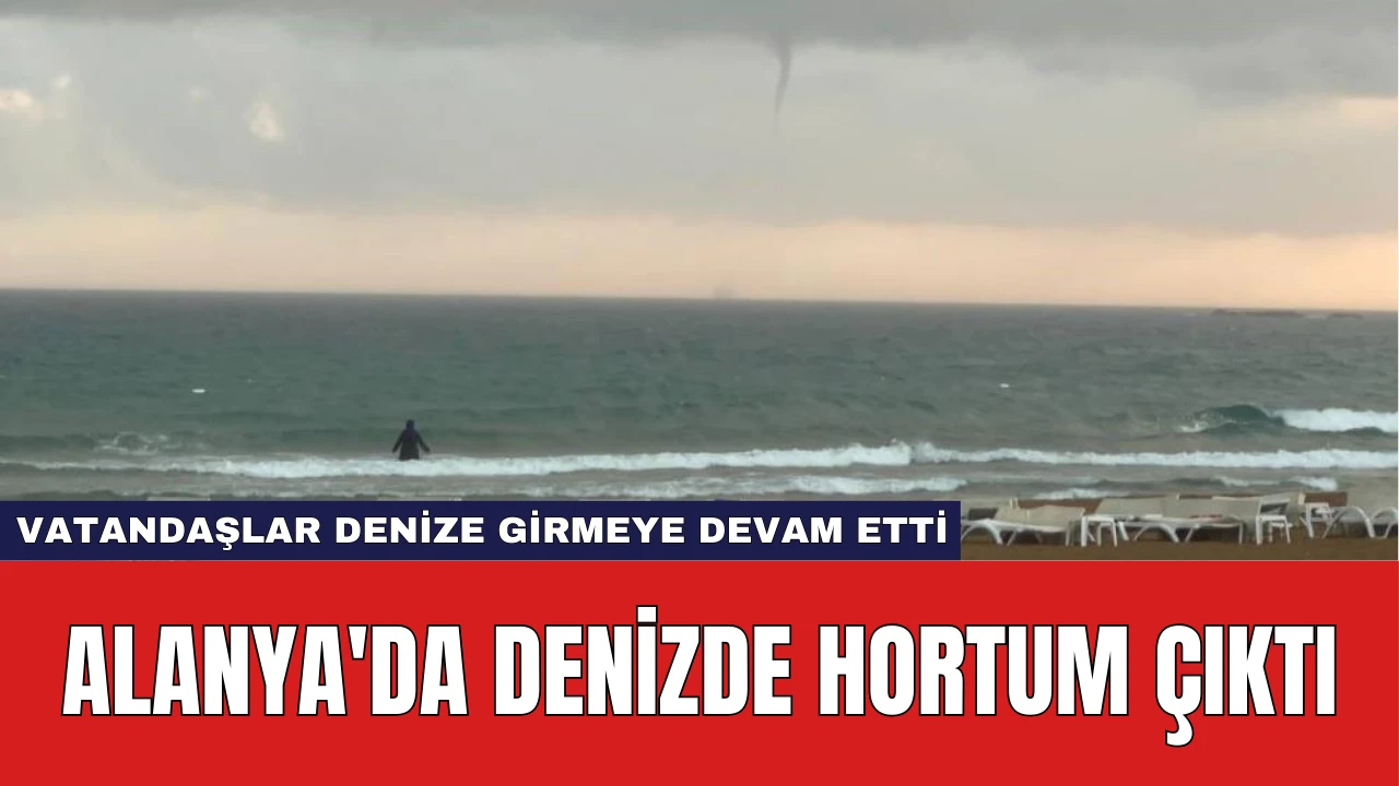 Alanya'da Denizde Hortum Çıktı: Vatandaşlar Denize Girmeye Devam Etti