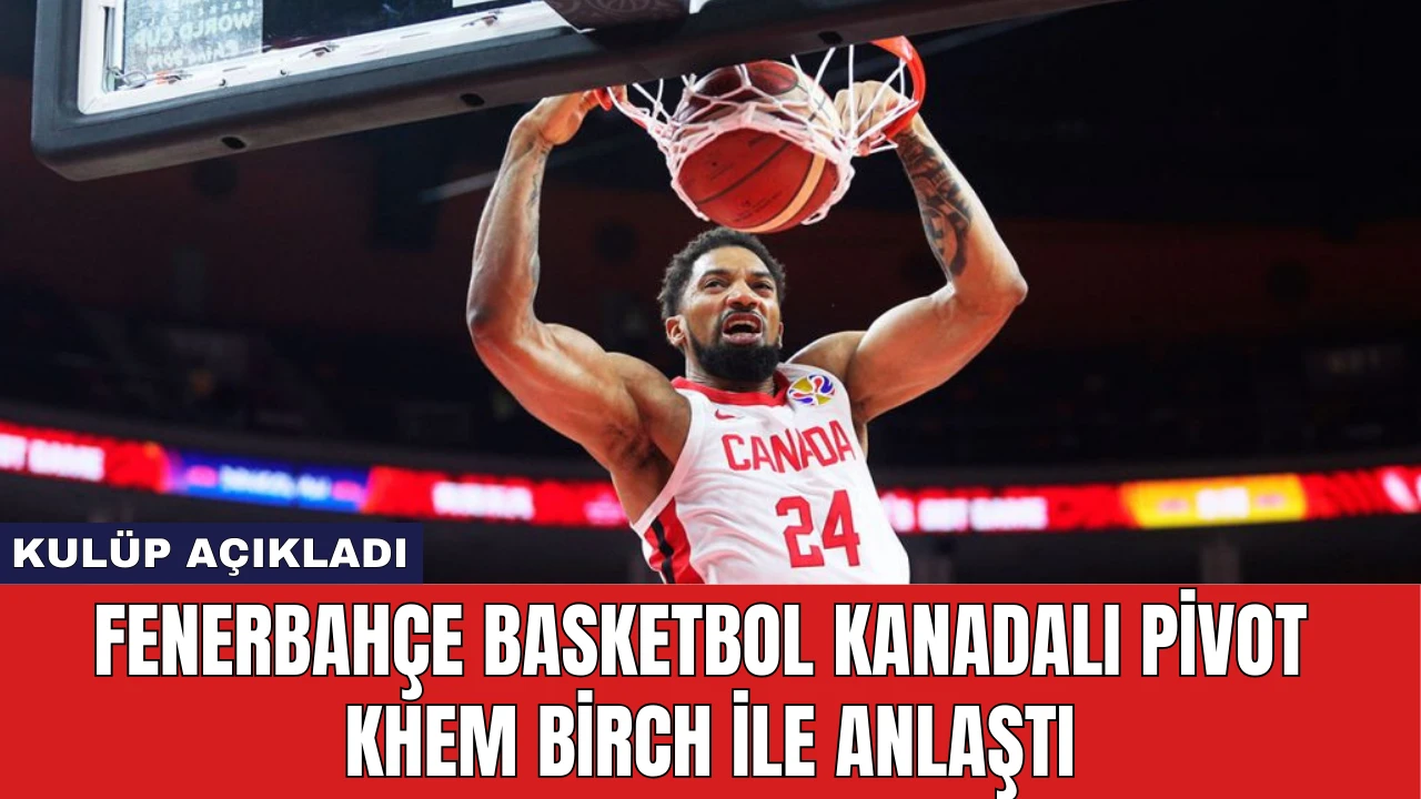 Fenerbahçe Basketbol Kanadalı Pivot Khem Birch İle Anlaştı