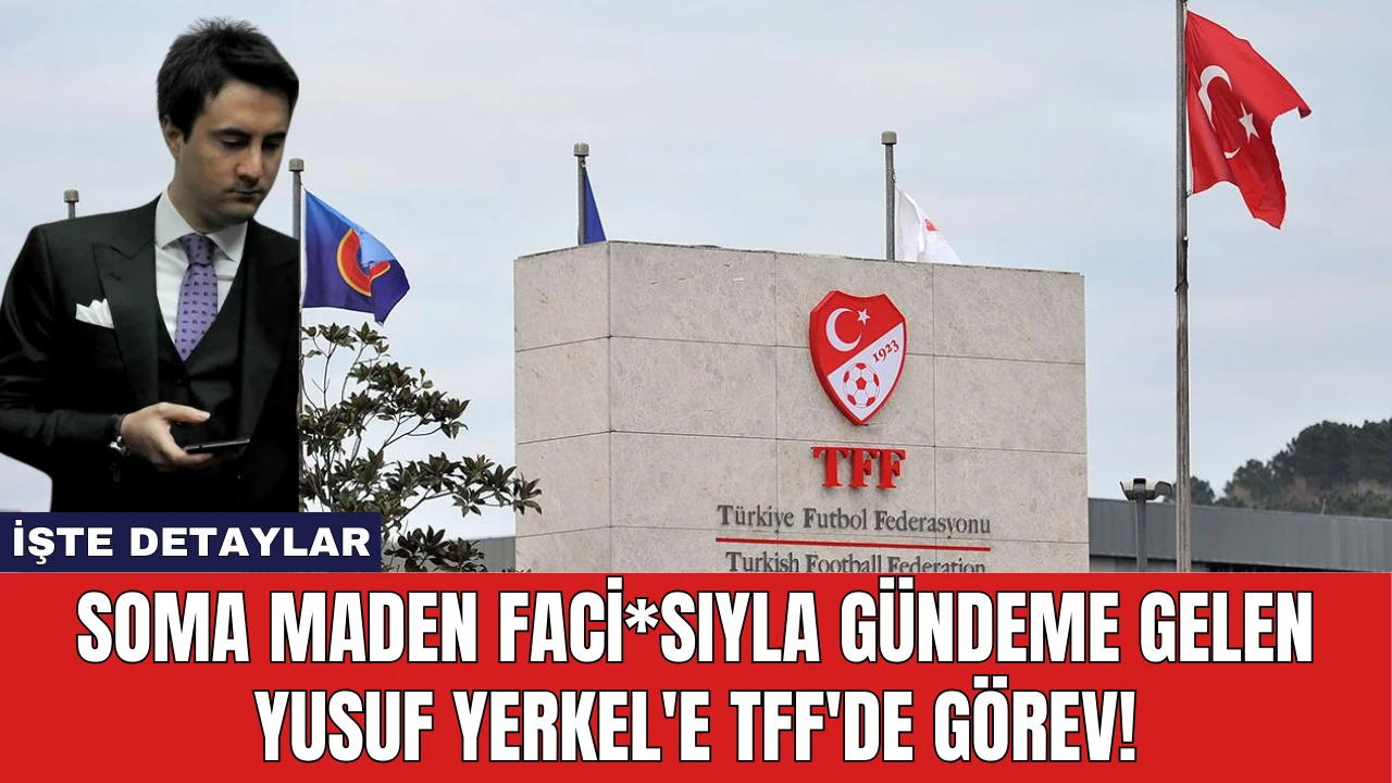 Soma Maden Faci*sıyla Gündeme Gelen Yusuf Yerkel'e TFF'de Görev!