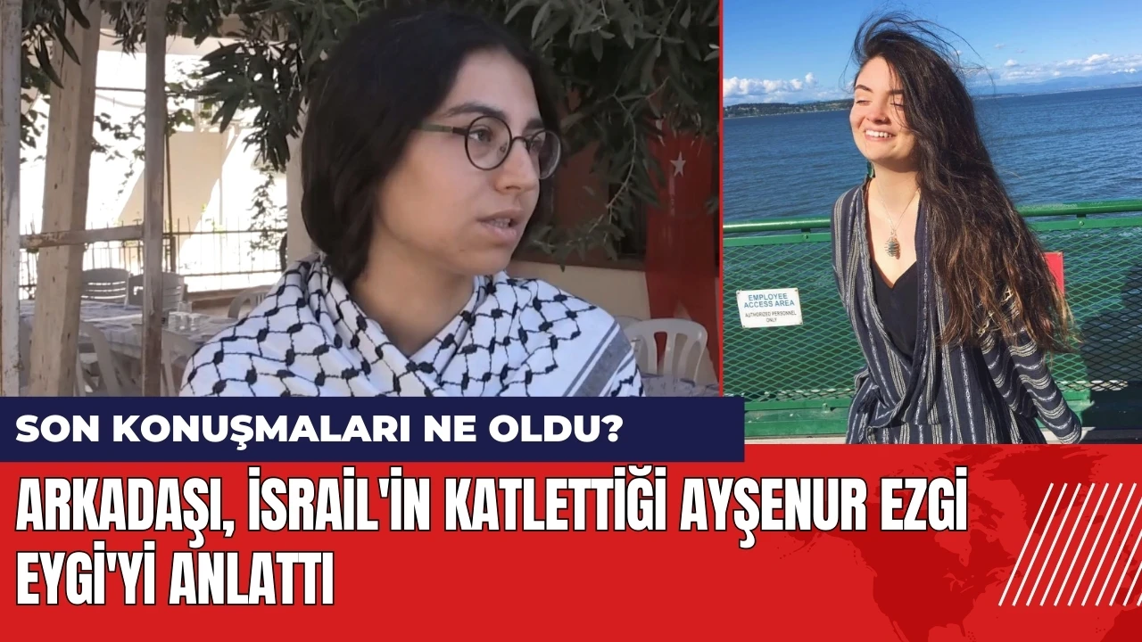 Arkadaşı İsrail'in katlettiği Ayşenur Ezgi Eygi'yi anlattı