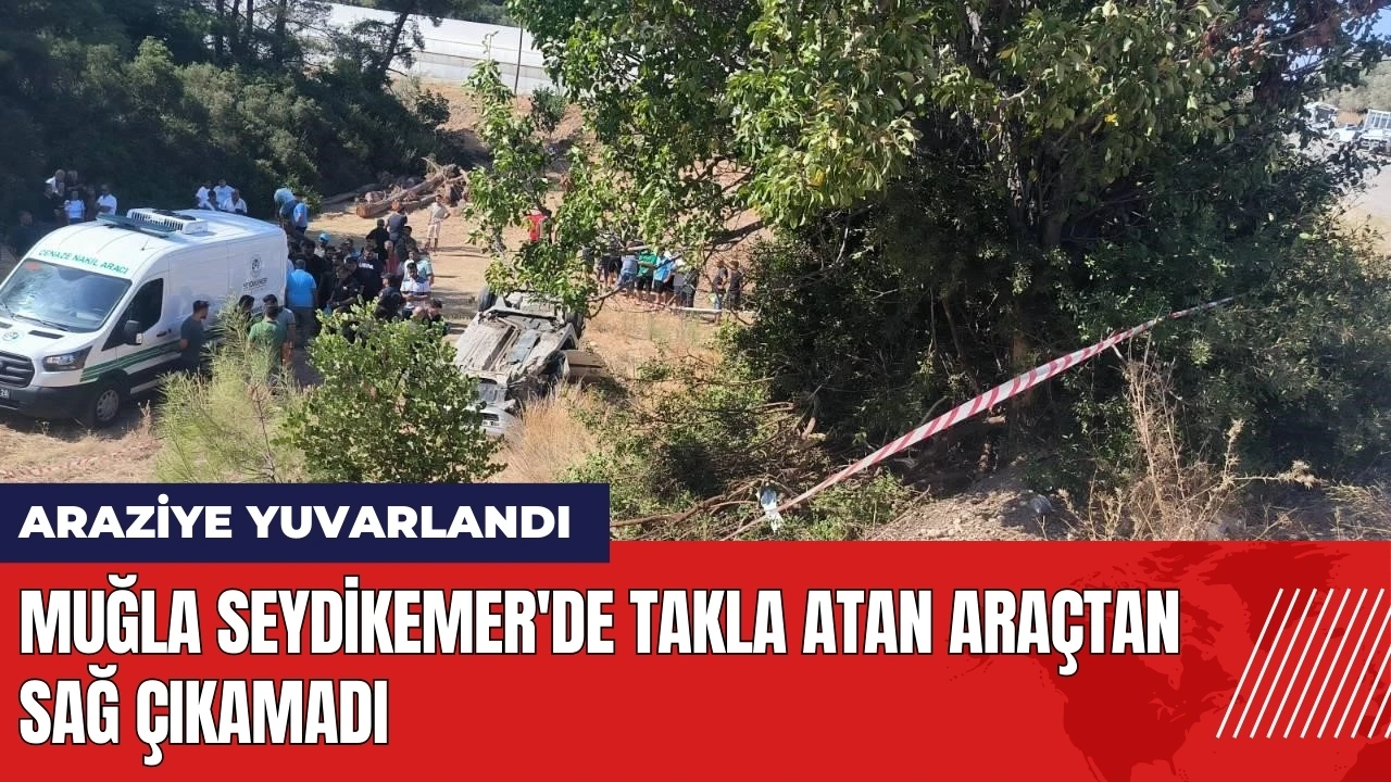 Muğla Seydikemer'de takla atan araçtan sağ çıkamadı