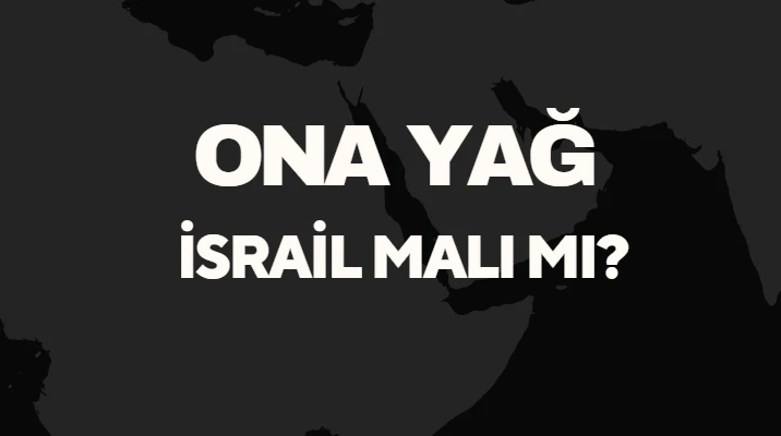 Ona Yağ İsrail Malı Mı? Hangi Ülkenin Kimin Markasıdır?