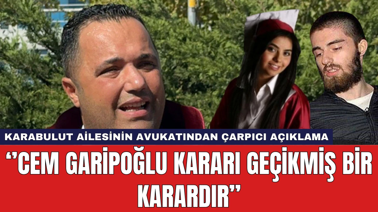 Karabulut Ailesi'nin Avukatı: Cem Garipoğlu kararı gecikmiş bir karar