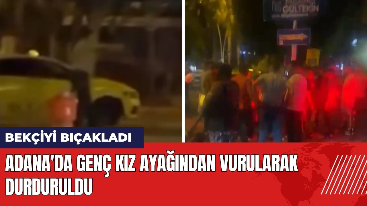 Adana'da bekçiyi bıçaklayan genç kız ayağından vurularak durduruldu