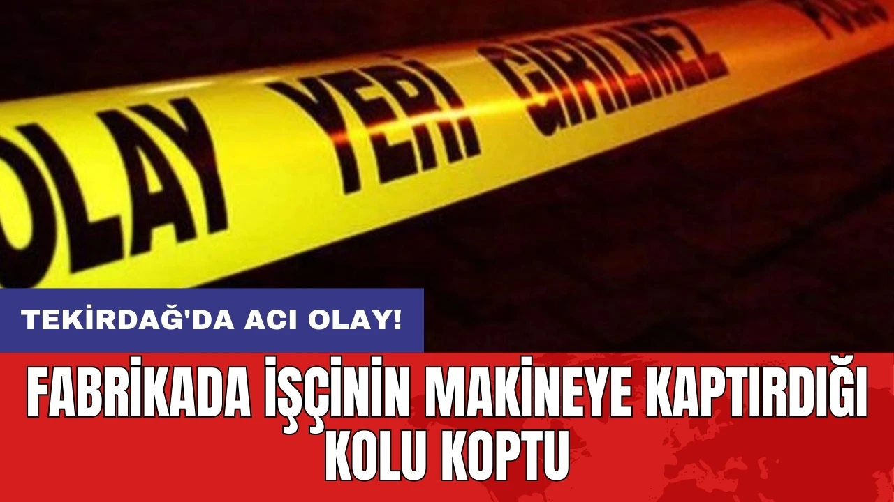 Tekirdağ'da acı olay! Fabrikada işçinin makineye kaptırdığı kolu koptu