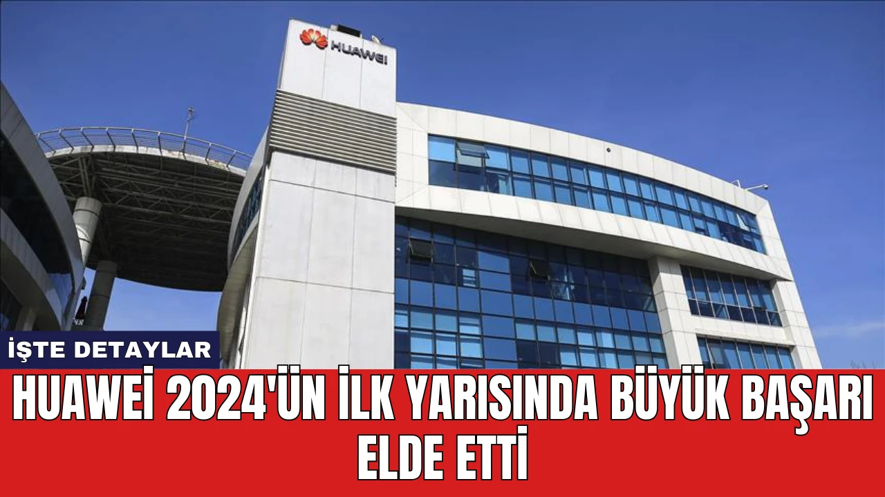 Huawei 2024'ün İlk Yarısında Büyük Başarı Elde Etti