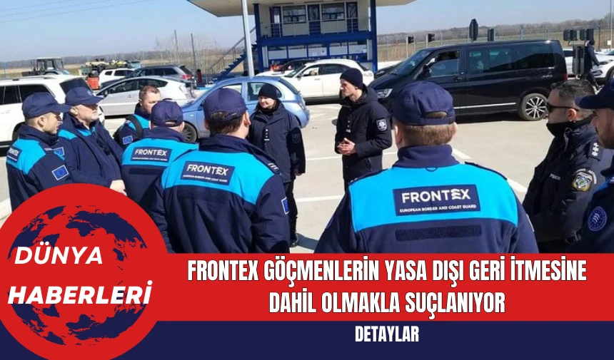 Frontex Göçmenlerin Yasa Dışı Geri İtmesine Dahil Olmakla Suçlanıyor