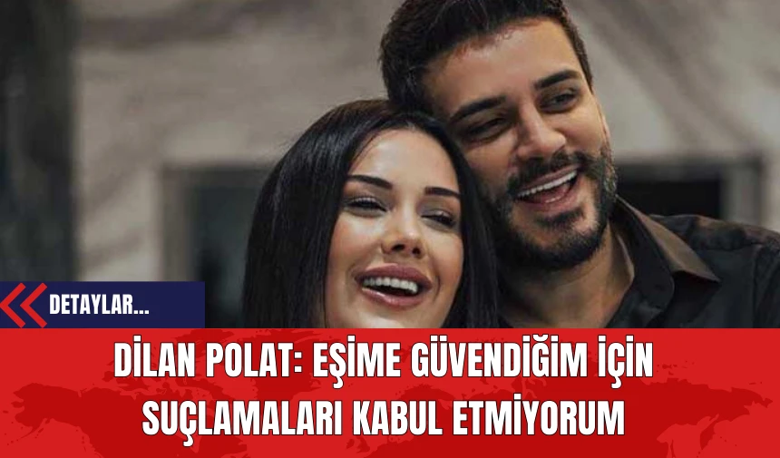 Dilan Polat'tan Savunma: Eşime Güvendiğim İçin Suçlamaları Kabul Etmiyorum