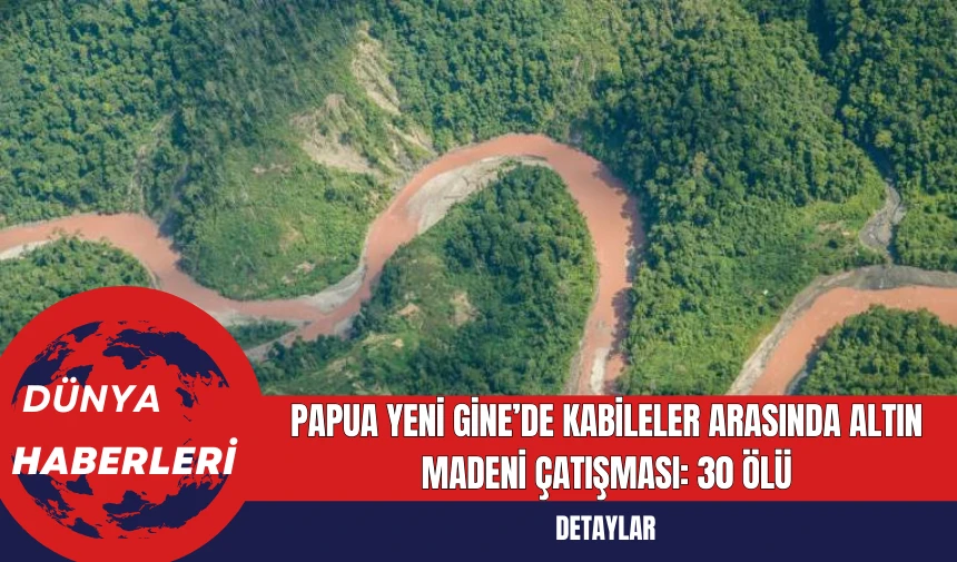 Papua Yeni Gine’de Kabileler Arasında Altın Madeni Çatışması: 30 Ölü