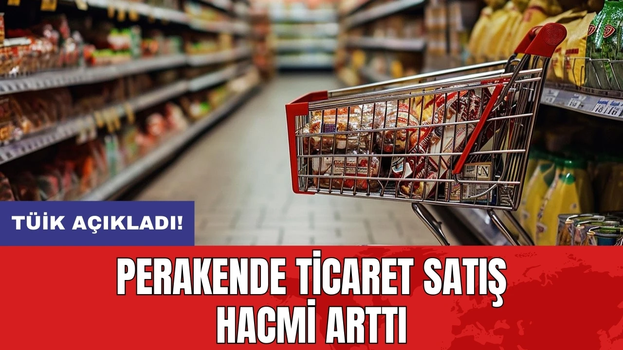 TÜİK açıkladı! Perakende ticaret satış hacmi arttı