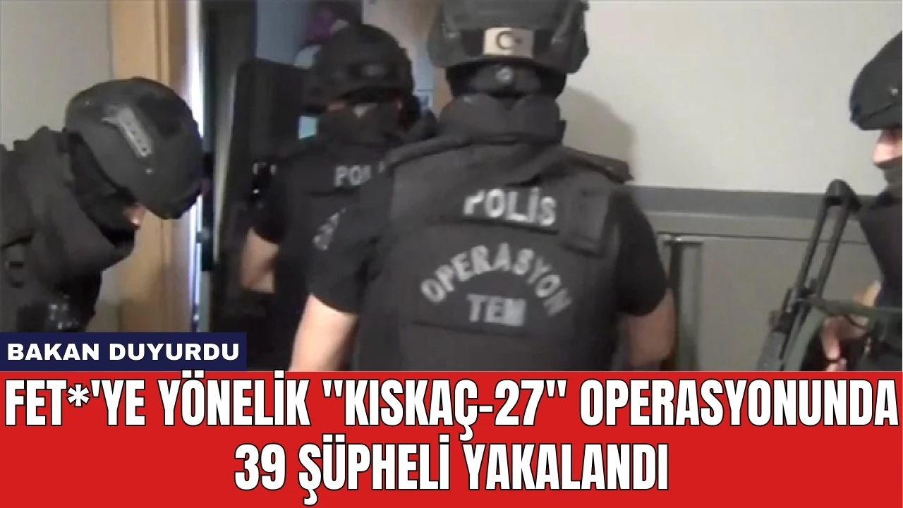 FET*'ye Yönelik "Kıskaç-27" Operasyonunda 39 Şüpheli Yakalandı