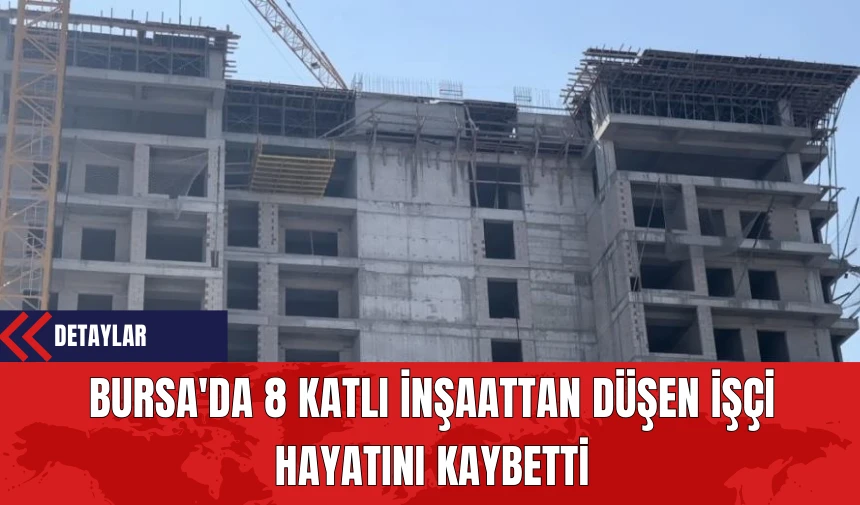 Bursa'da 8 Katlı İnşaattan Düşen İşçi Hayatını Kaybetti