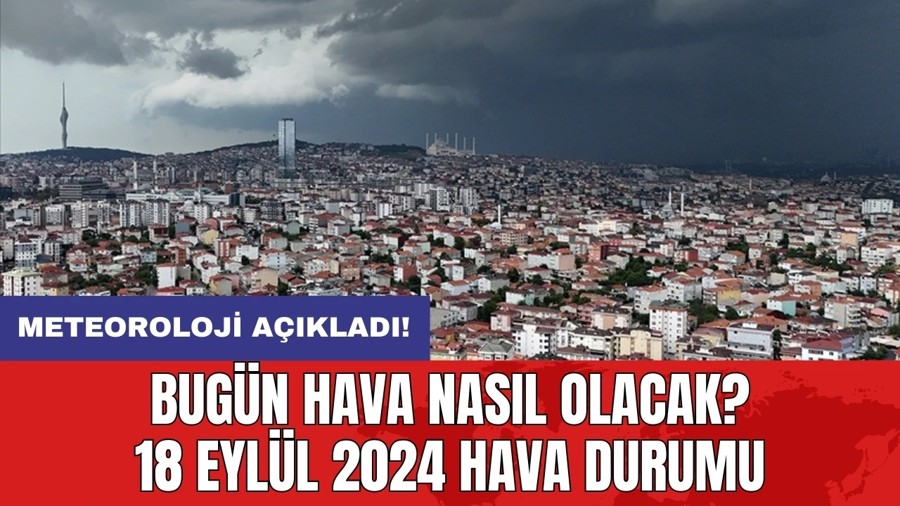 Bugün hava nasıl olacak? 18 Eylül 2024 hava durumu