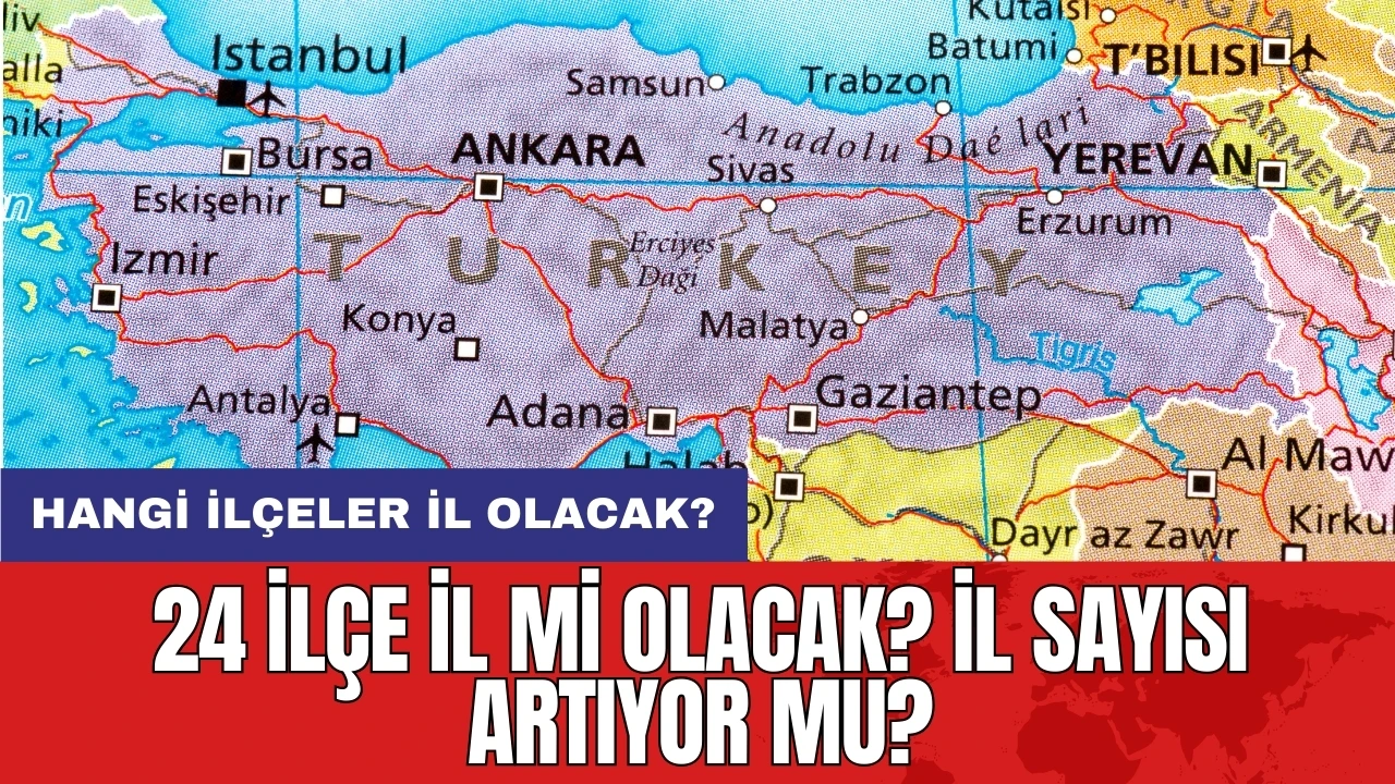 24 ilçe il mi olacak? İl sayısı artıyor mu? Hangi ilçeler il olacak?