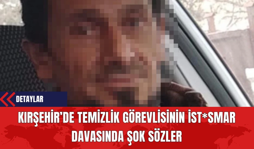 Kırşehir’de Temizlik Görevlisinin İst*smar Davasında Şok Sözler