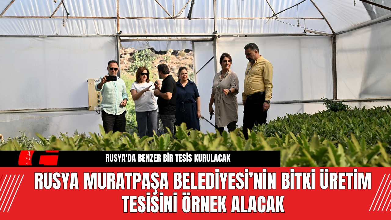 Rusya Muratpaşa Belediyesi’nin Bitki Üretim Tesisini Örnek Alacak