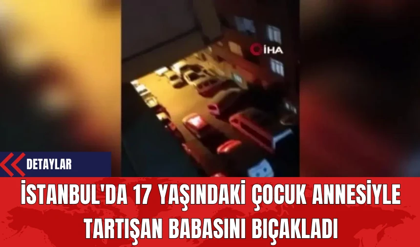 İstanbul'da 17 Yaşındaki Çocuk Annesiyle Tartışan Babasını Bıç*kladı