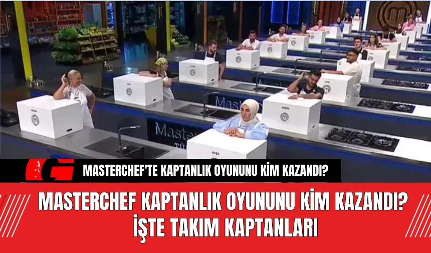 MasterChef Kaptanlık Oyununu Kim Kazandı? İşte Takım Kaptanları