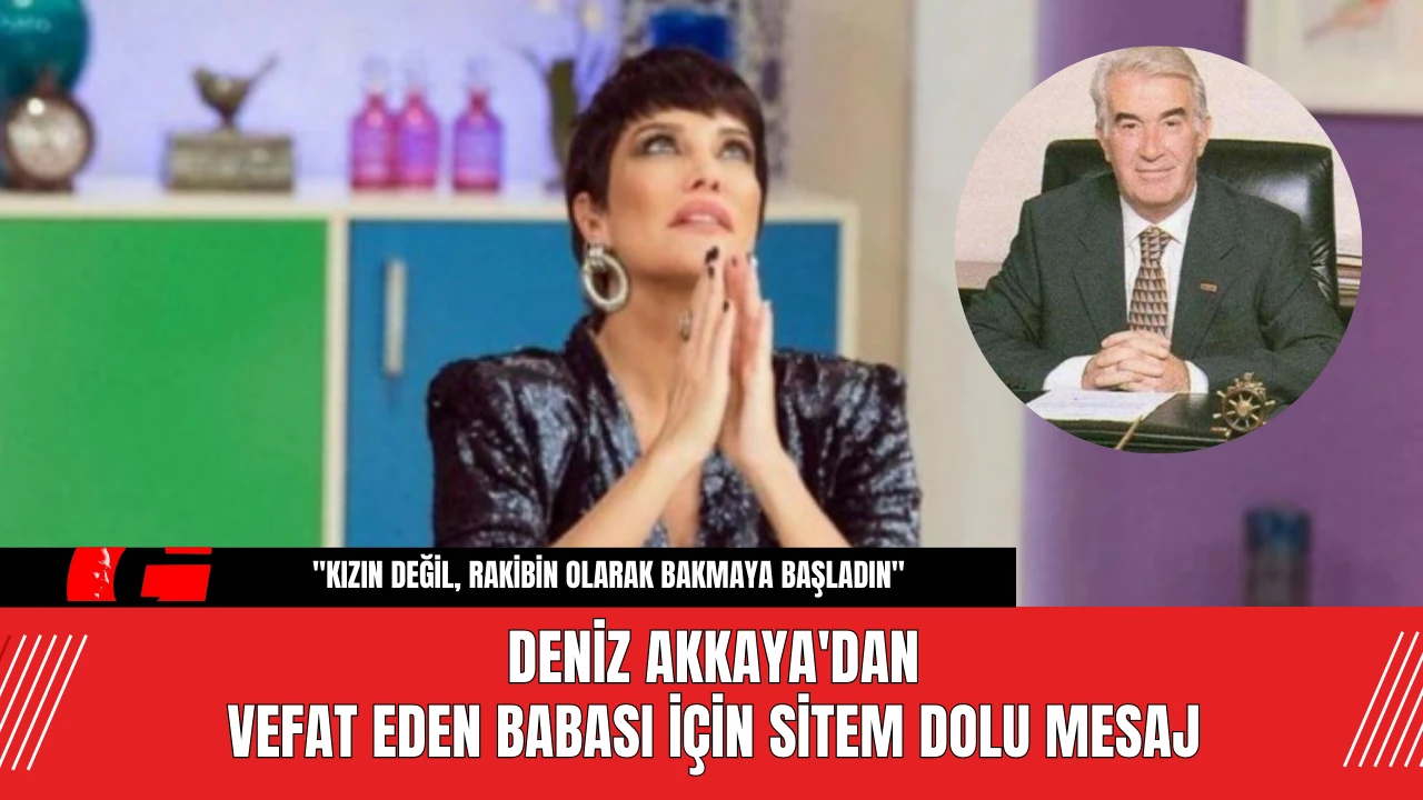 Deniz Akkaya'dan  Vefat Eden Babası İçin Sitem Dolu Mesaj