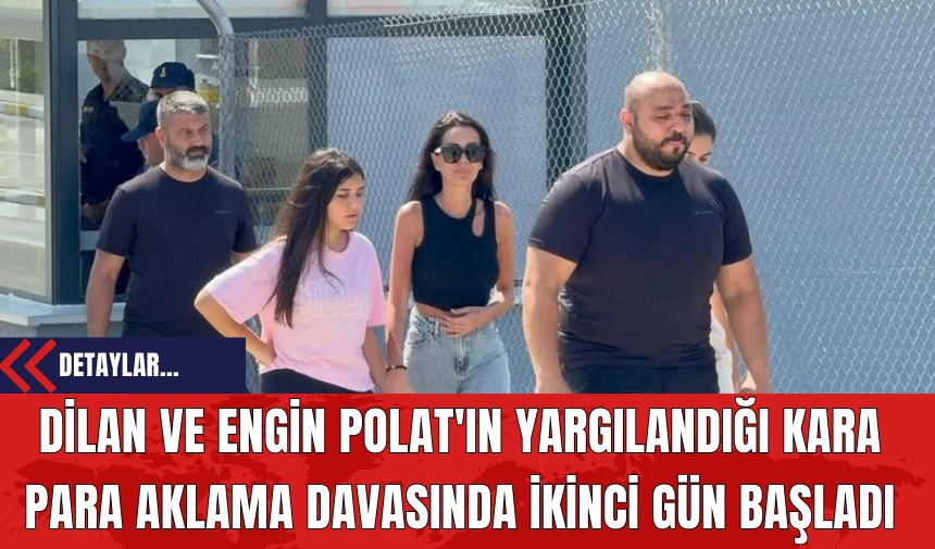 Dilan ve Engin Polat'ın Yargılandığı Kara Para Aklama Davasında İkinci Gün Başladı