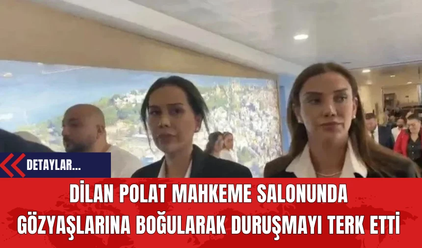 Dilan Polat Mahkeme Salonunda Gözyaşlarına Boğularak Duruşmayı Terk Etti