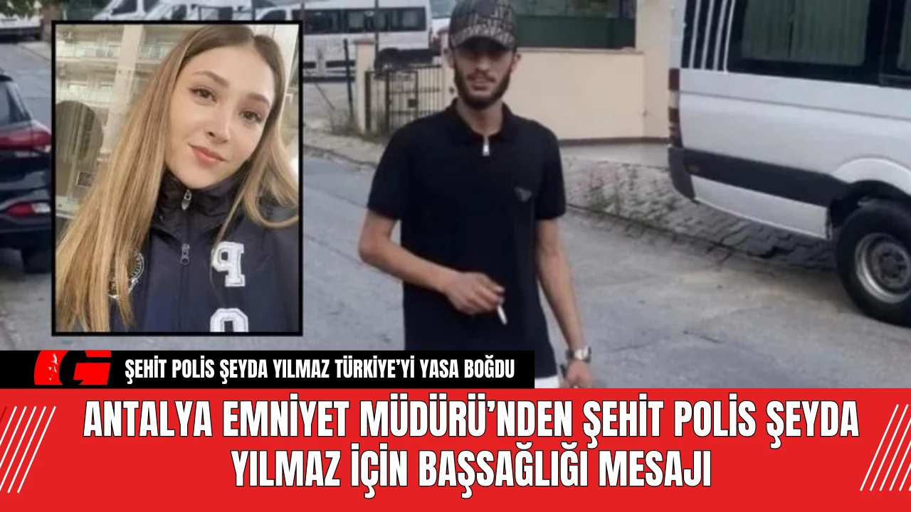 Antalya Emniyet Müdürü’nden Polis Şeyda Yılmaz İçin Başsağlığı Mesajı